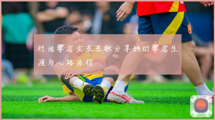 对话攀岩女王王敏分享她的攀岩生涯与心路历程
