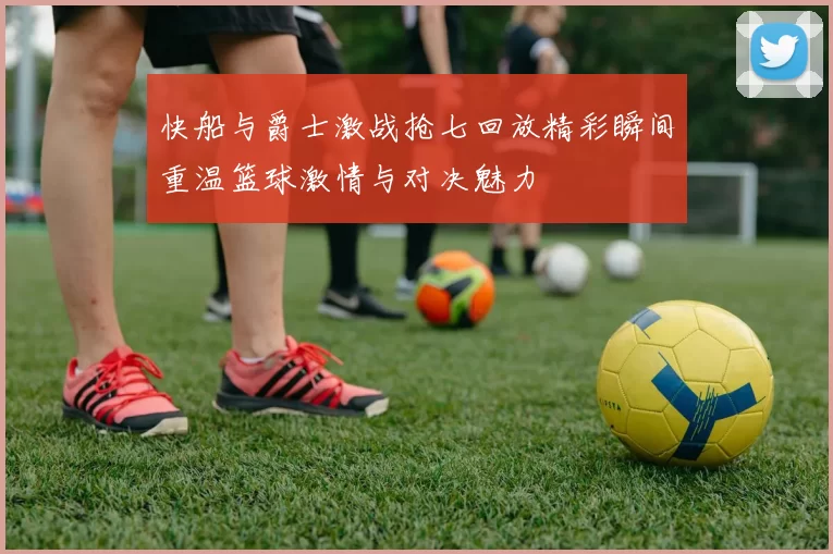 快船与爵士激战抢七回放精彩瞬间重温篮球激情与对决魅力
