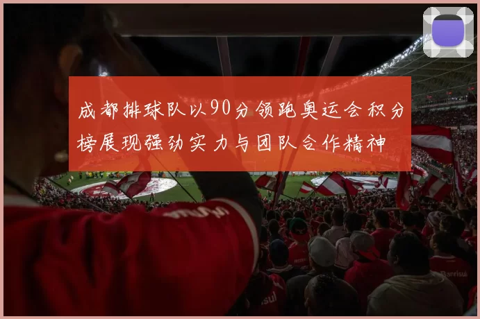 成都排球队以90分领跑奥运会积分榜展现强劲实力与团队合作精神