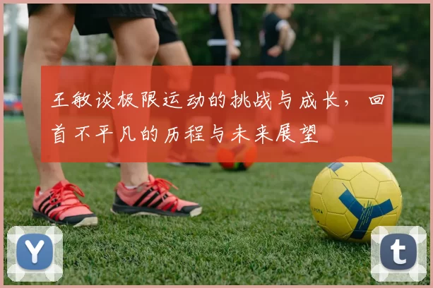 王敏谈极限运动的挑战与成长，回首不平凡的历程与未来展望