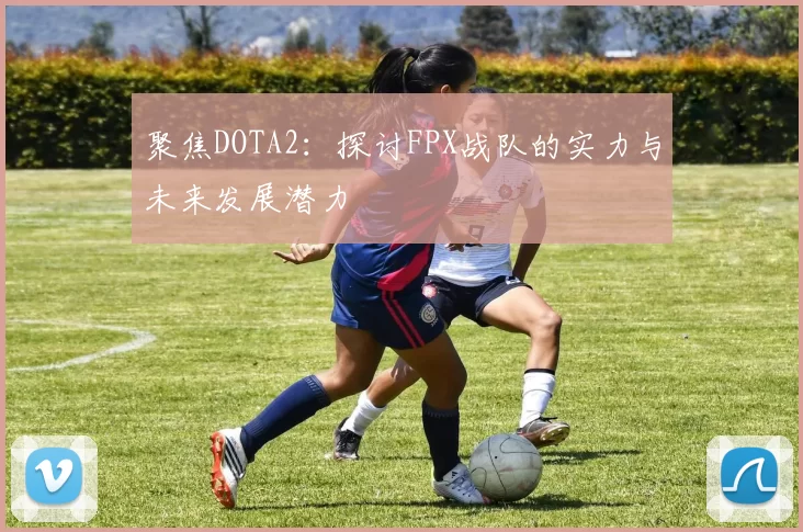 聚焦DOTA2：探讨FPX战队的实力与未来发展潜力