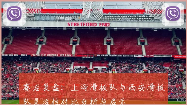 赛后复盘：上海滑板队与西安滑板队灵活性对比分析与启示