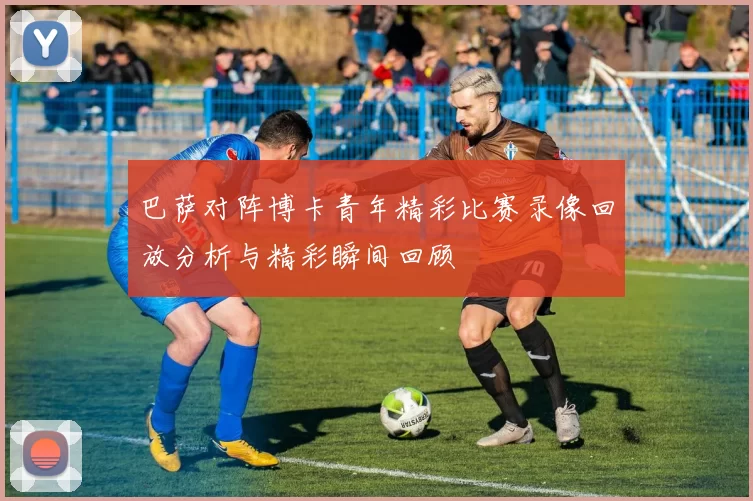 巴萨对阵博卡青年精彩比赛录像回放分析与精彩瞬间回顾