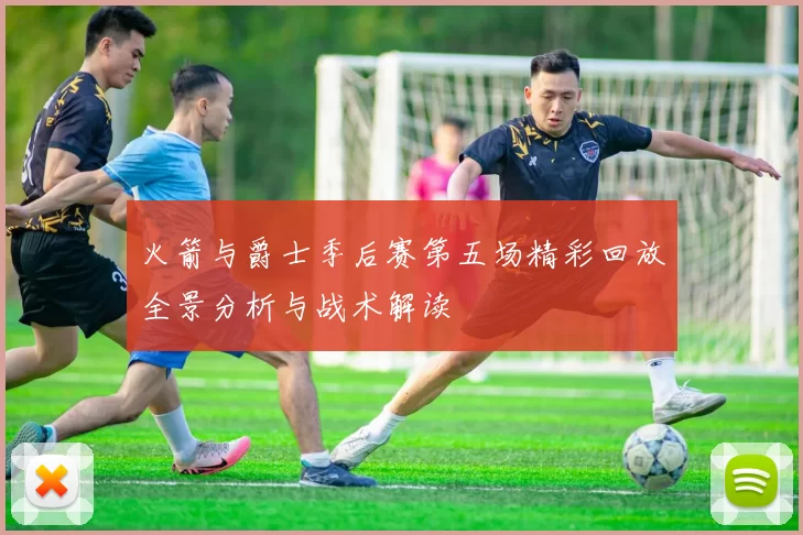火箭与爵士季后赛第五场精彩回放全景分析与战术解读