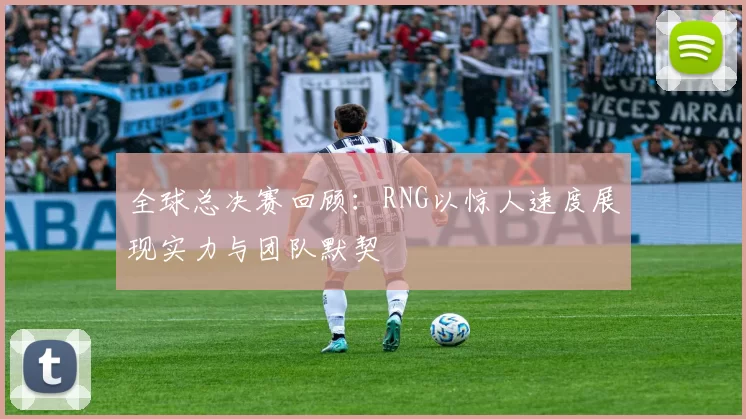 全球总决赛回顾：RNG以惊人速度展现实力与团队默契