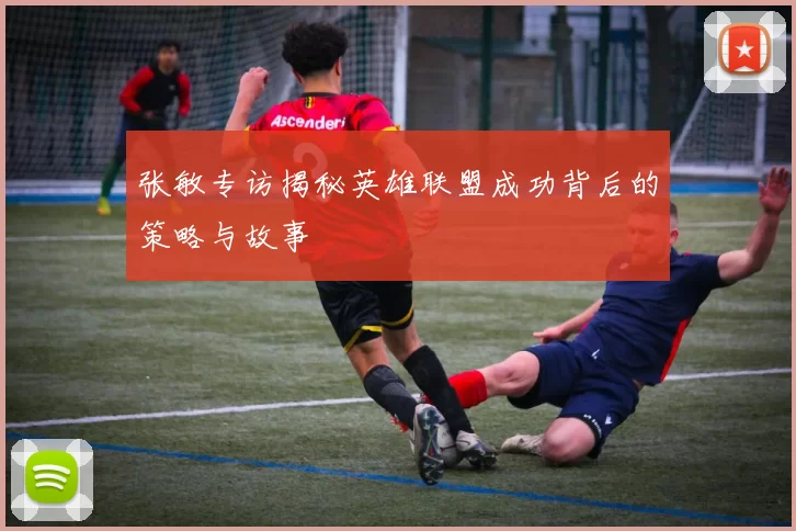 张敏专访揭秘英雄联盟成功背后的策略与故事