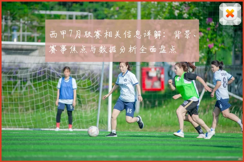 西甲7月联赛相关信息详解：背景、赛事焦点与数据分析全面盘点