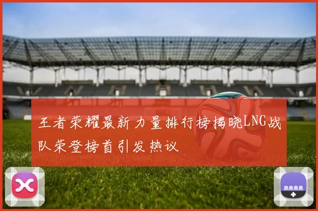 王者荣耀最新力量排行榜揭晓LNG战队荣登榜首引发热议