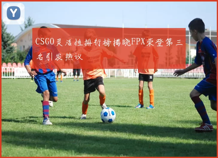 CSGO灵活性排行榜揭晓FPX荣登第三名引发热议