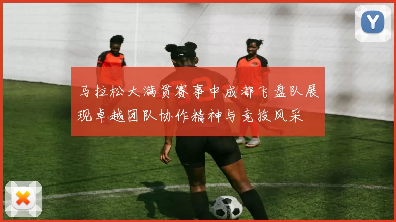马拉松大满贯赛事中成都飞盘队展现卓越团队协作精神与竞技风采