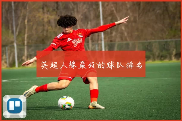 英超人缘最好的球队排名