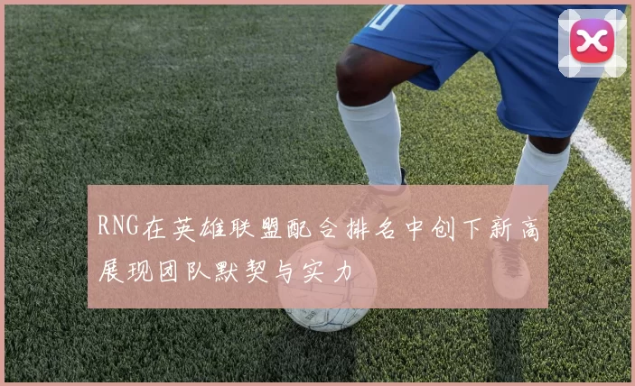 RNG在英雄联盟配合排名中创下新高展现团队默契与实力