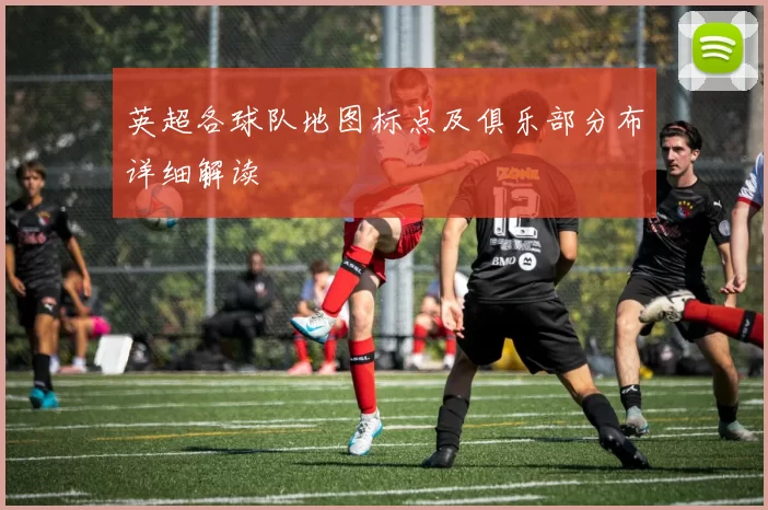 英超各球队地图标点及俱乐部分布详细解读