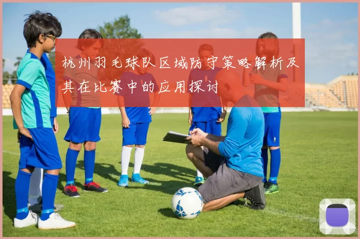 杭州羽毛球队区域防守策略解析及其在比赛中的应用探讨