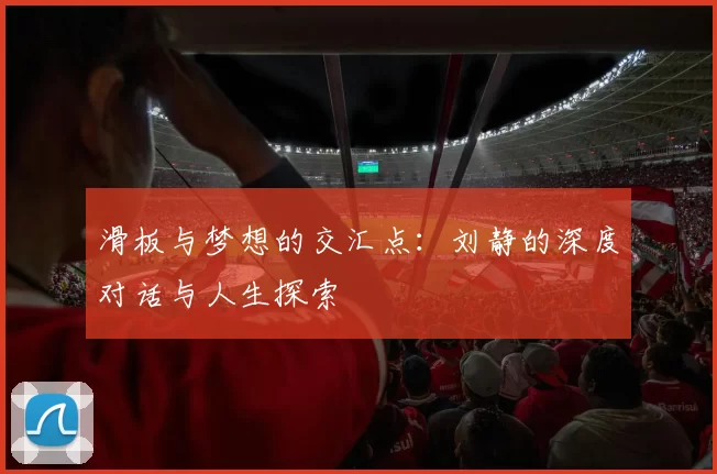 滑板与梦想的交汇点：刘静的深度对话与人生探索