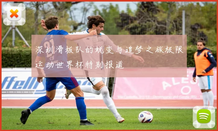深圳滑板队的蜕变与追梦之旅极限运动世界杯特别报道