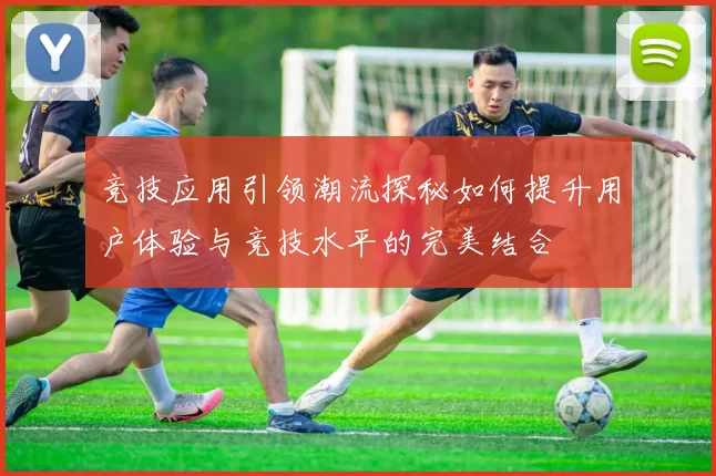 竞技应用引领潮流探秘如何提升用户体验与竞技水平的完美结合