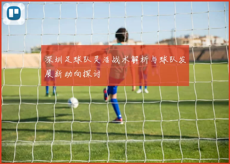 深圳足球队灵活战术解析与球队发展新动向探讨